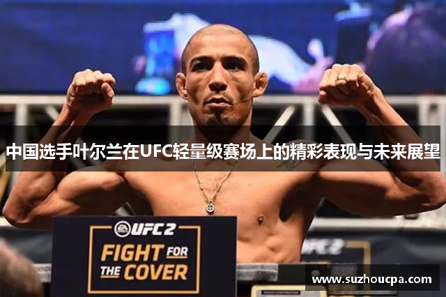 中国选手叶尔兰在UFC轻量级赛场上的精彩表现与未来展望