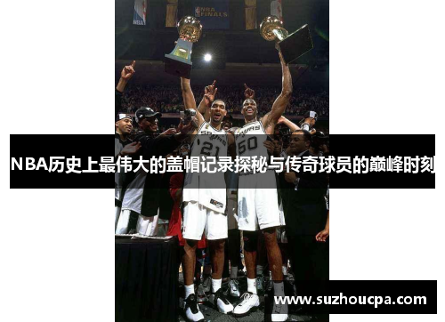 NBA历史上最伟大的盖帽记录探秘与传奇球员的巅峰时刻